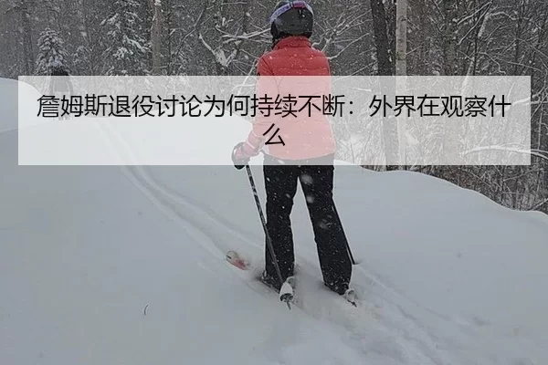 詹姆斯退役讨论为何持续不断：外界在观察什么